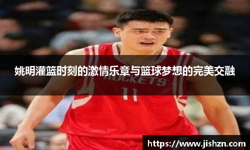 姚明灌篮时刻的激情乐章与篮球梦想的完美交融