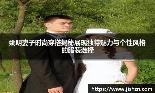 姚明妻子时尚穿搭揭秘展现独特魅力与个性风格的服装选择