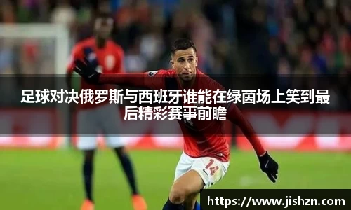 足球对决俄罗斯与西班牙谁能在绿茵场上笑到最后精彩赛事前瞻
